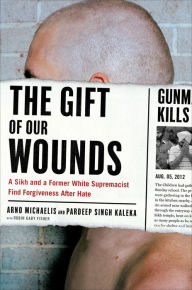 Title: The Gift of Our Wounds: A Sikh and a Former White Supremacist Find Forgiveness After Hate, Author: Arno Michaelis