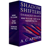 Title: Shadow Shifters: Damaged Hearts, The Complete Series: Mine to Claim, Part of Me, and Hunger for You, Author: A. C. Arthur