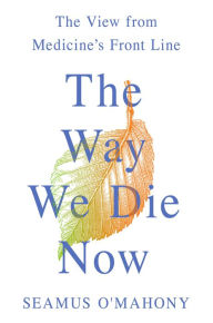 Title: The Way We Die Now: The View from Medicine's Front Line, Author: Seamus O'Mahony