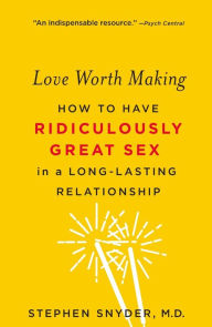 Title: Love Worth Making: How to Have Ridiculously Great Sex in a Long-Lasting Relationship, Author: Stephen Snyder M.D.