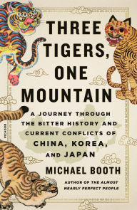 Title: Three Tigers, One Mountain: A Journey Through the Bitter History and Current Conflicts of China, Korea, and Japan, Author: Michael Booth