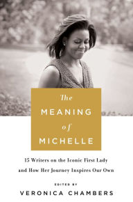 Title: The Meaning of Michelle: 16 Writers on the Iconic First Lady and How Her Journey Inspires Our Own, Author: Veronica Chambers