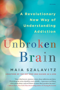 Title: Unbroken Brain: A Revolutionary New Way of Understanding Addiction, Author: Maia Szalavitz