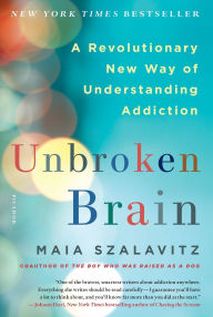 Title: Unbroken Brain: A Revolutionary New Way of Understanding Addiction, Author: Maia Szalavitz
