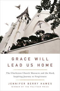 Title: Grace Will Lead Us Home: The Charleston Church Massacre and the Hard, Inspiring Journey to Forgiveness, Author: Jennifer Berry Hawes