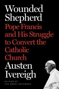 Google books downloads free Wounded Shepherd: Pope Francis and His Struggle to Convert the Catholic Church RTF MOBI PDF English version by Austen Ivereigh 9781250763655