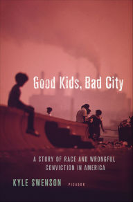 Title: Good Kids, Bad City: A Story of Race and Wrongful Conviction in America, Author: Kyle Swenson