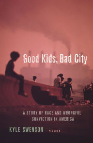 Title: Good Kids, Bad City: A Story of Race and Wrongful Conviction in America, Author: Kyle Swenson