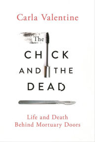 Title: The Chick and the Dead: Life and Death Behind Mortuary Doors, Author: Carla Valentine