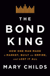 Title: The Bond King: How One Man Made a Market, Built an Empire, and Lost It All, Author: Mary Childs