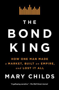 Title: The Bond King: How One Man Made a Market, Built an Empire, and Lost It All, Author: Mary Childs