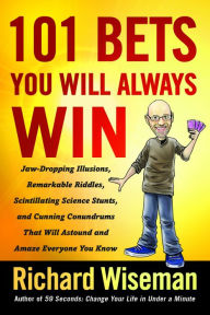 Title: 101 Bets You Will Always Win: Jaw-Dropping Illusions, Remarkable Riddles, Scintillating Science Stunts, and Cunning Conundrums That Will Astound and Amaze Everyone You Know, Author: Richard Wiseman