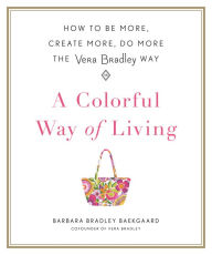 Title: A Colorful Way of Living: How to Be More, Create More, Do More the Vera Bradley Way, Author: Barbara Bradley Baekgaard