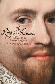 Title: The King's Assassin: The Secret Plot to Murder King James I, Author: Benjamin Woolley