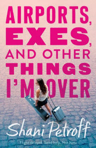 Title: Airports, Exes, and Other Things I'm Over, Author: Shani Petroff