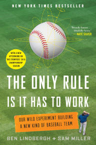 Title: The Only Rule Is It Has to Work: Our Wild Experiment Building a New Kind of Baseball Team [Includes a New Afterword], Author: Ben Lindbergh