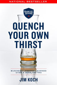 Title: Quench Your Own Thirst: Business Lessons Learned Over a Beer or Two, Author: Jim Koch