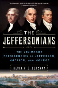 Title: The Jeffersonians: The Visionary Presidencies of Jefferson, Madison, and Monroe, Author: Kevin R. C. Gutzman