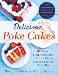Title: Delicious Poke Cakes: 80 Super Simple Desserts with an Extra Flavor Punch in Each Bite, Author: Roxanne Wyss