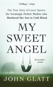 Title: My Sweet Angel: The True Story of Lacey Spears, the Seemingly Perfect Mother Who Murdered Her Son in Cold Blood, Author: John Glatt