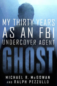 Title: Ghost: My Thirty Years as an FBI Undercover Agent, Author: Michael R. McGowan