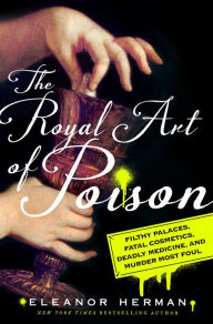 Title: The Royal Art of Poison: Filthy Palaces, Fatal Cosmetics, Deadly Medicine, and Murder Most Foul, Author: Eleanor Herman