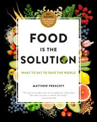 Title: Food Is the Solution: What to Eat to Save the World--80+ Recipes for a Greener Planet and a Healthier You, Author: Matthew Prescott