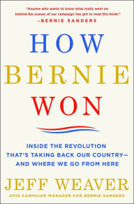 Title: How Bernie Won: Inside the Revolution That's Taking Back Our Country--and Where We Go from Here, Author: Jeff Weaver