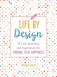 Title: Life by Design: 52 Lists, Questions, and Inspirations for Finding Your Happiness, Author: Miranda Hersey
