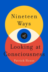 Title: Nineteen Ways of Looking at Consciousness, Author: Patrick House