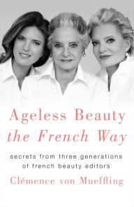 Title: Ageless Beauty the French Way: Secrets from Three Generations of French Beauty Editors, Author: Clemence von Mueffling