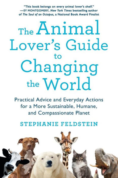 the Animal Lover's Guide to Changing World: Practical Advice and Everyday Actions for a More Sustainable, Humane, Compassionate Planet