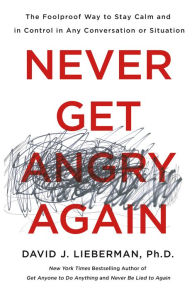 Title: Never Get Angry Again: The Foolproof Way to Stay Calm and in Control in Any Conversation or Situation, Author: David J. Lieberman Ph.D.