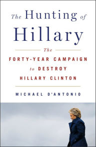 Title: The Hunting of Hillary: The Forty-Year Campaign to Destroy Hillary Clinton, Author: Michael D'Antonio