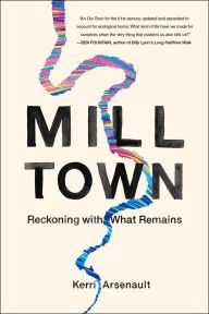 Title: Mill Town: Reckoning with What Remains, Author: Kerri Arsenault