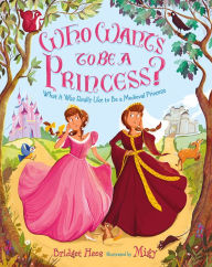 Title: Who Wants to Be a Princess?: What It Was Really Like to Be a Medieval Princess, Author: Bridget Heos