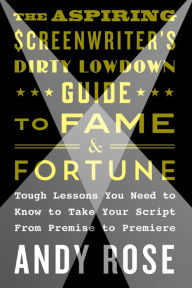 Title: The Aspiring Screenwriter's Dirty Lowdown Guide to Fame and Fortune: Tough Lessons You Need to Know to Take Your Script from Premise to Premiere, Author: Andy Rose