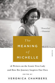 Title: The Meaning of Michelle: 16 Writers on the Iconic First Lady and How Her Journey Inspires Our Own, Author: Veronica Chambers