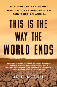 Title: This Is the Way the World Ends: How Droughts and Die-Offs, Heat Waves and Hurricanes Are Converging on America, Author: Jeff Nesbit