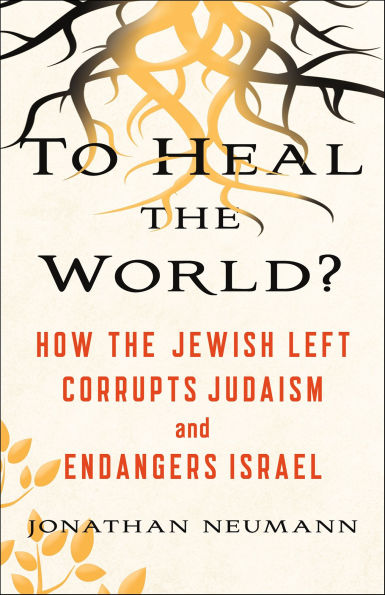 To Heal the World?: How the Jewish Left Corrupts Judaism and Endangers Israel