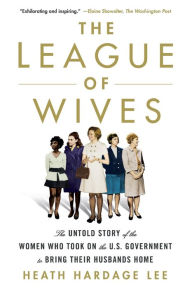 Title: The League of Wives: The Untold Story of the Women Who Took on the U.S. Government to Bring Their Husbands Home, Author: Heath Hardage Lee