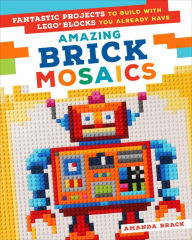 Title: Amazing Brick Mosaics: Fantastic Projects to Build with Lego Blocks You Already Have, Author: Amanda Brack