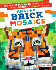 Title: Amazing Brick Mosaics: Fantastic Projects to Build with Lego Blocks You Already Have, Author: Amanda Brack