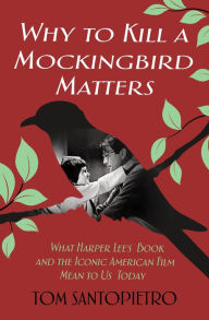 Title: Why To Kill a Mockingbird Matters: What Harper Lee's Book and America's Iconic Film Mean to Us Today, Author: Tom Santopietro