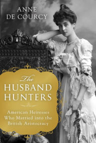 Title: The Husband Hunters: American Heiresses Who Married into the British Aristocracy, Author: Anne de Courcy