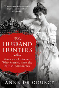 Title: The Husband Hunters: American Heiresses Who Married into the British Aristocracy, Author: Anne de Courcy