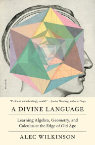 Title: A Divine Language: Learning Algebra, Geometry, and Calculus at the Edge of Old Age, Author: Alec Wilkinson
