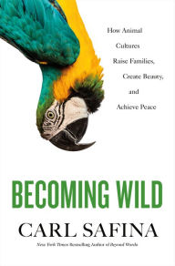 Title: Becoming Wild: How Animal Cultures Raise Families, Create Beauty, and Achieve Peace, Author: Carl Safina