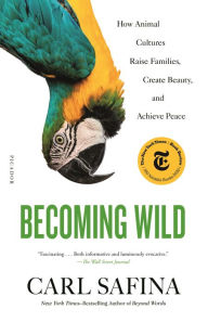 Title: Becoming Wild: How Animal Cultures Raise Families, Create Beauty, and Achieve Peace, Author: Carl Safina