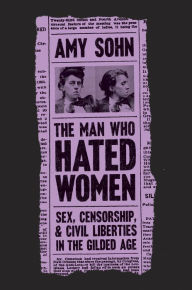 Free downloads audiobooks for ipod The Man Who Hated Women: Sex, Censorship, and Civil Liberties in the Gilded Age by Amy Sohn 9781250174819